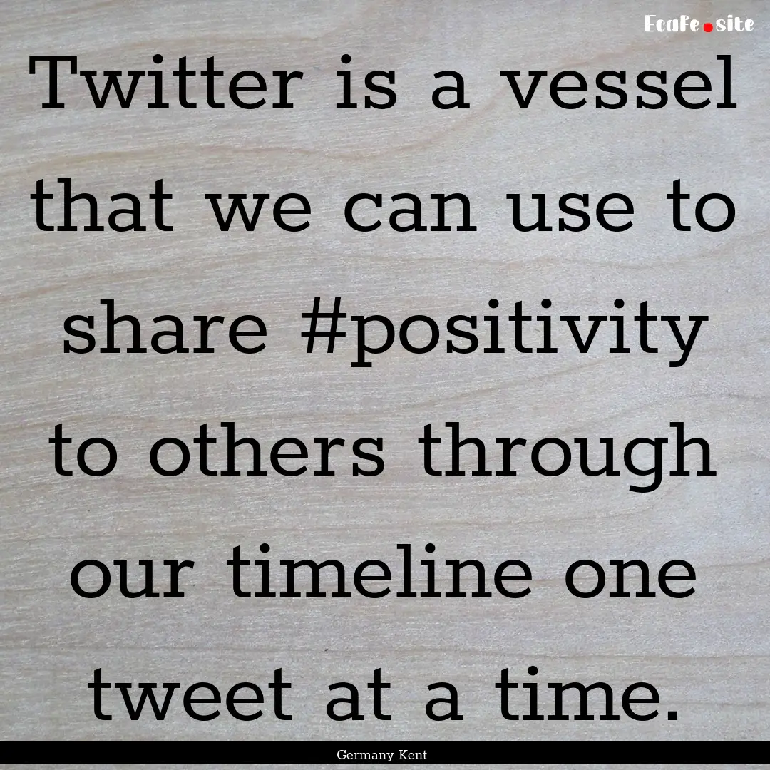 Twitter is a vessel that we can use to share.... : Quote by Germany Kent