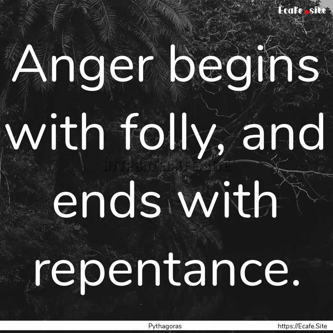 Anger begins with folly, and ends with repentance..... : Quote by Pythagoras