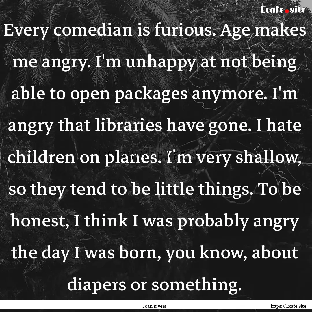 Every comedian is furious. Age makes me angry..... : Quote by Joan Rivers