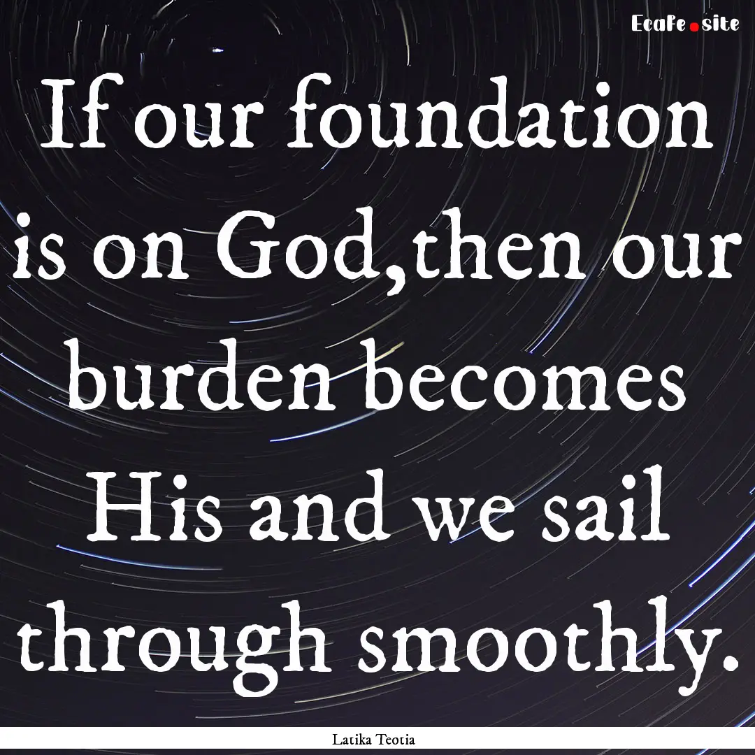 If our foundation is on God,then our burden.... : Quote by Latika Teotia