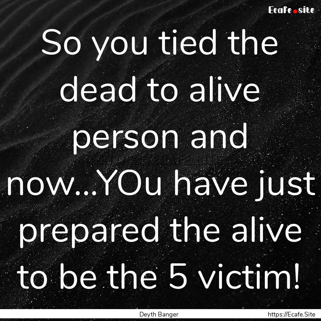 So you tied the dead to alive person and.... : Quote by Deyth Banger