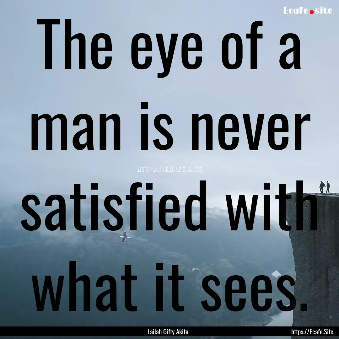 The eye of a man is never satisfied with.... : Quote by Lailah Gifty Akita