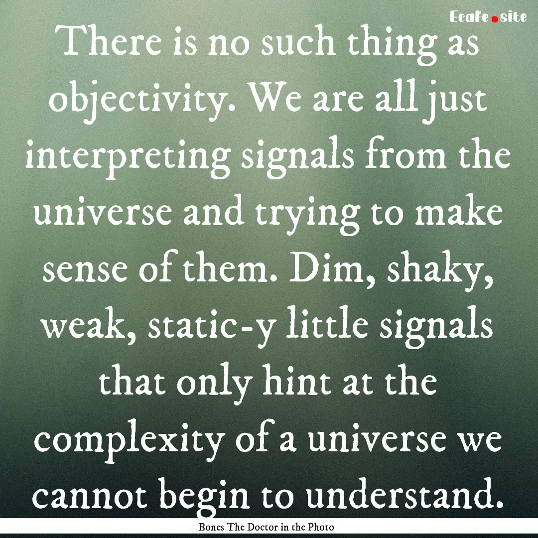 There is no such thing as objectivity. We.... : Quote by Bones The Doctor in the Photo