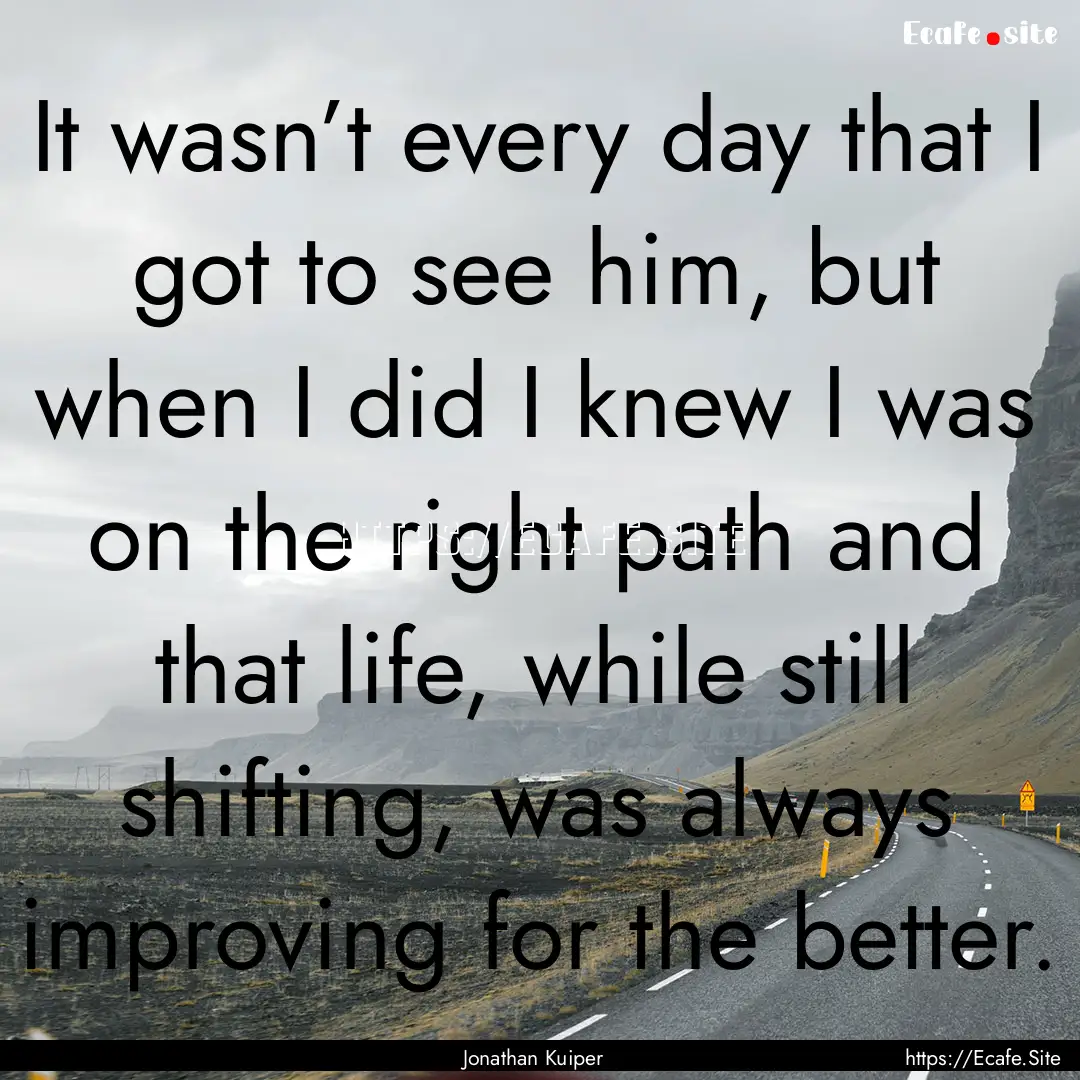 It wasn’t every day that I got to see him,.... : Quote by Jonathan Kuiper