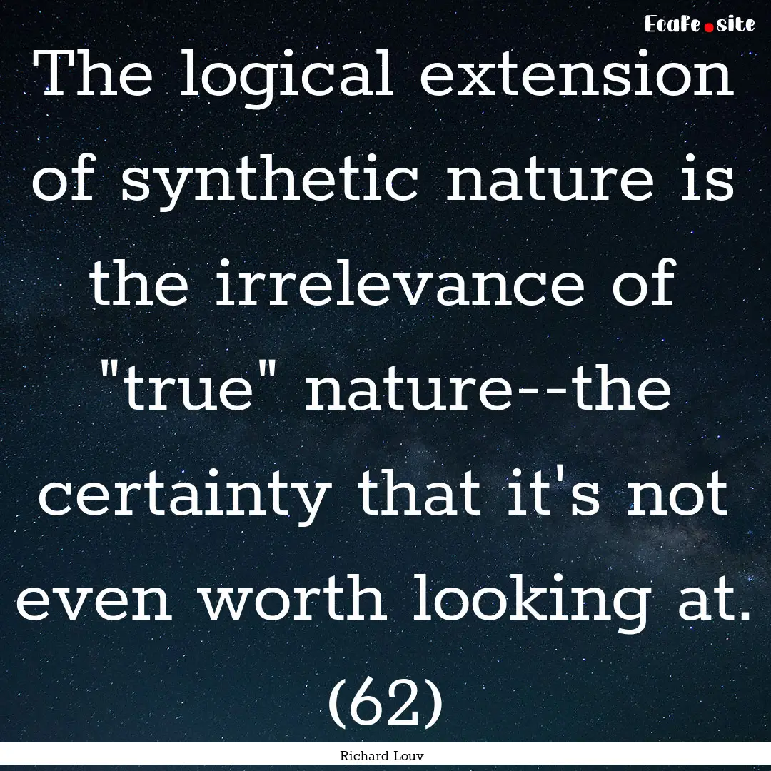 The logical extension of synthetic nature.... : Quote by Richard Louv