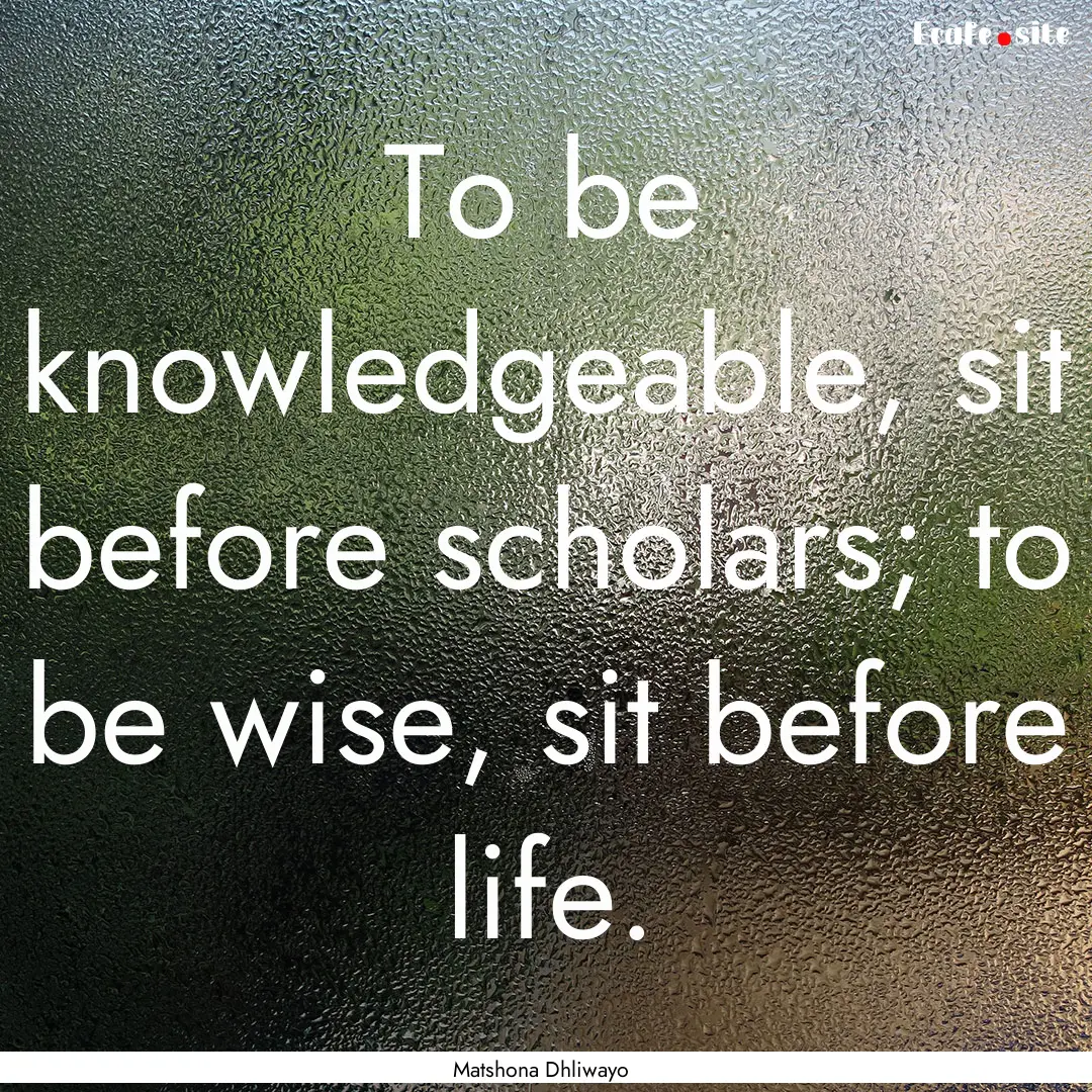 To be knowledgeable, sit before scholars;.... : Quote by Matshona Dhliwayo