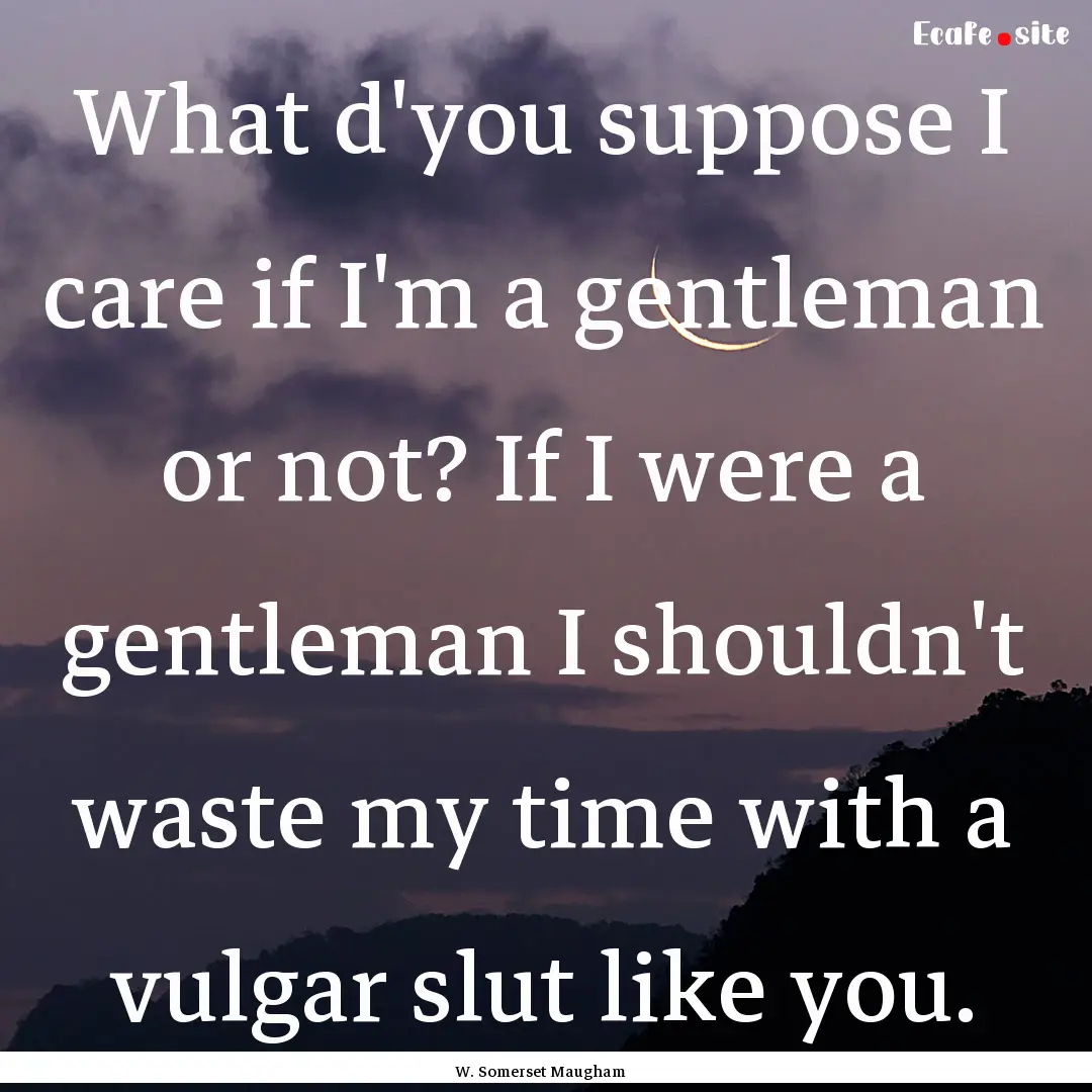 What d'you suppose I care if I'm a gentleman.... : Quote by W. Somerset Maugham