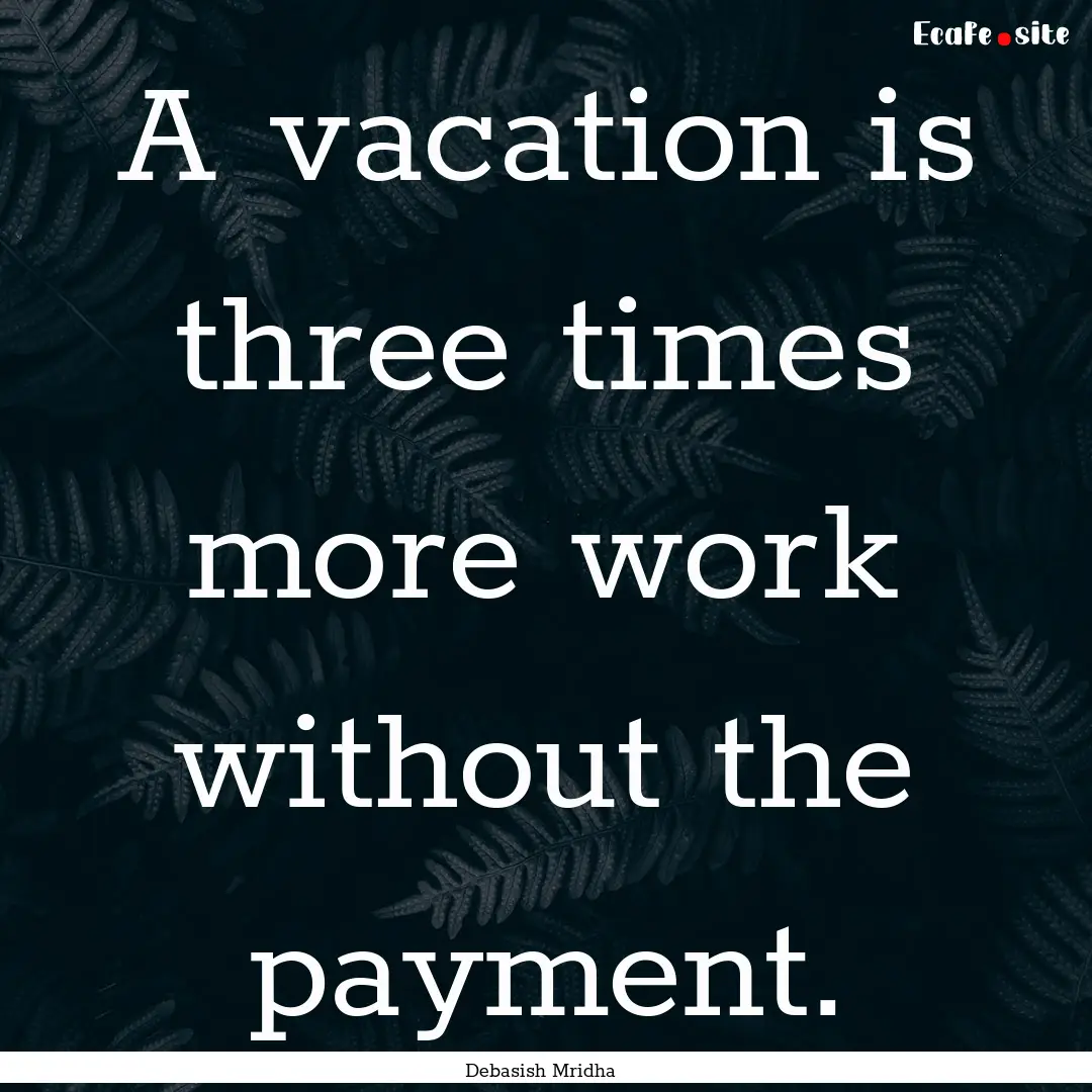 A vacation is three times more work without.... : Quote by Debasish Mridha