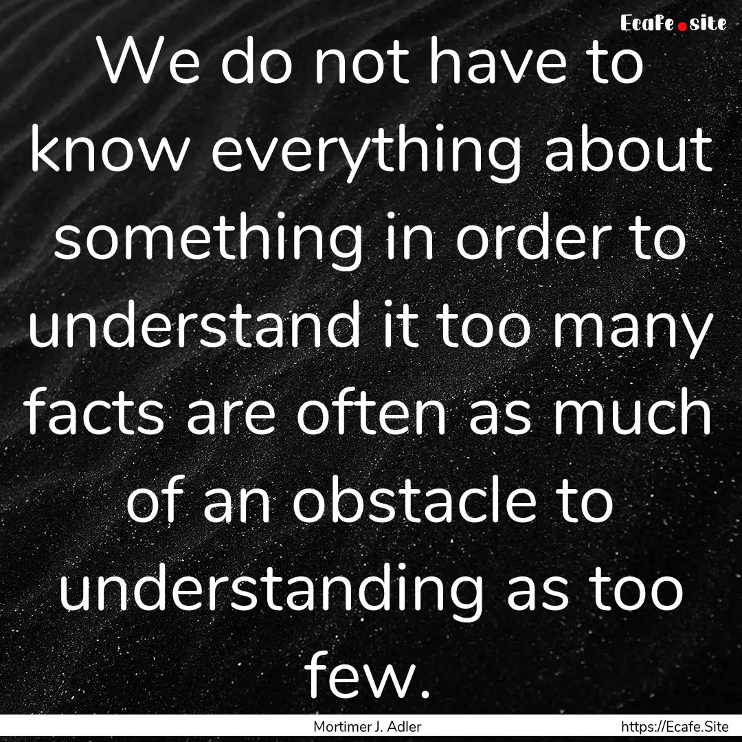 We do not have to know everything about something.... : Quote by Mortimer J. Adler