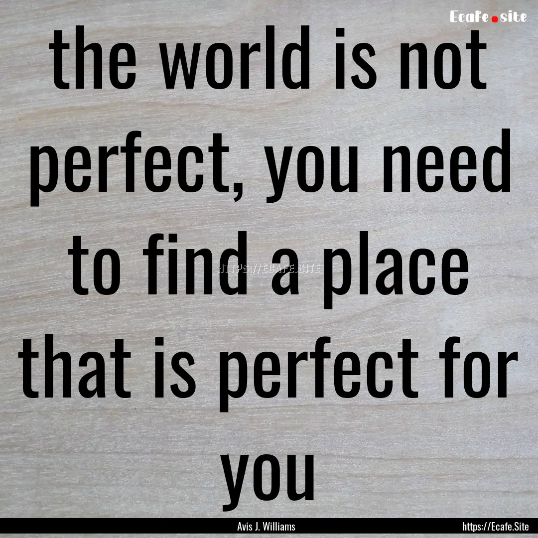 the world is not perfect, you need to find.... : Quote by Avis J. Williams