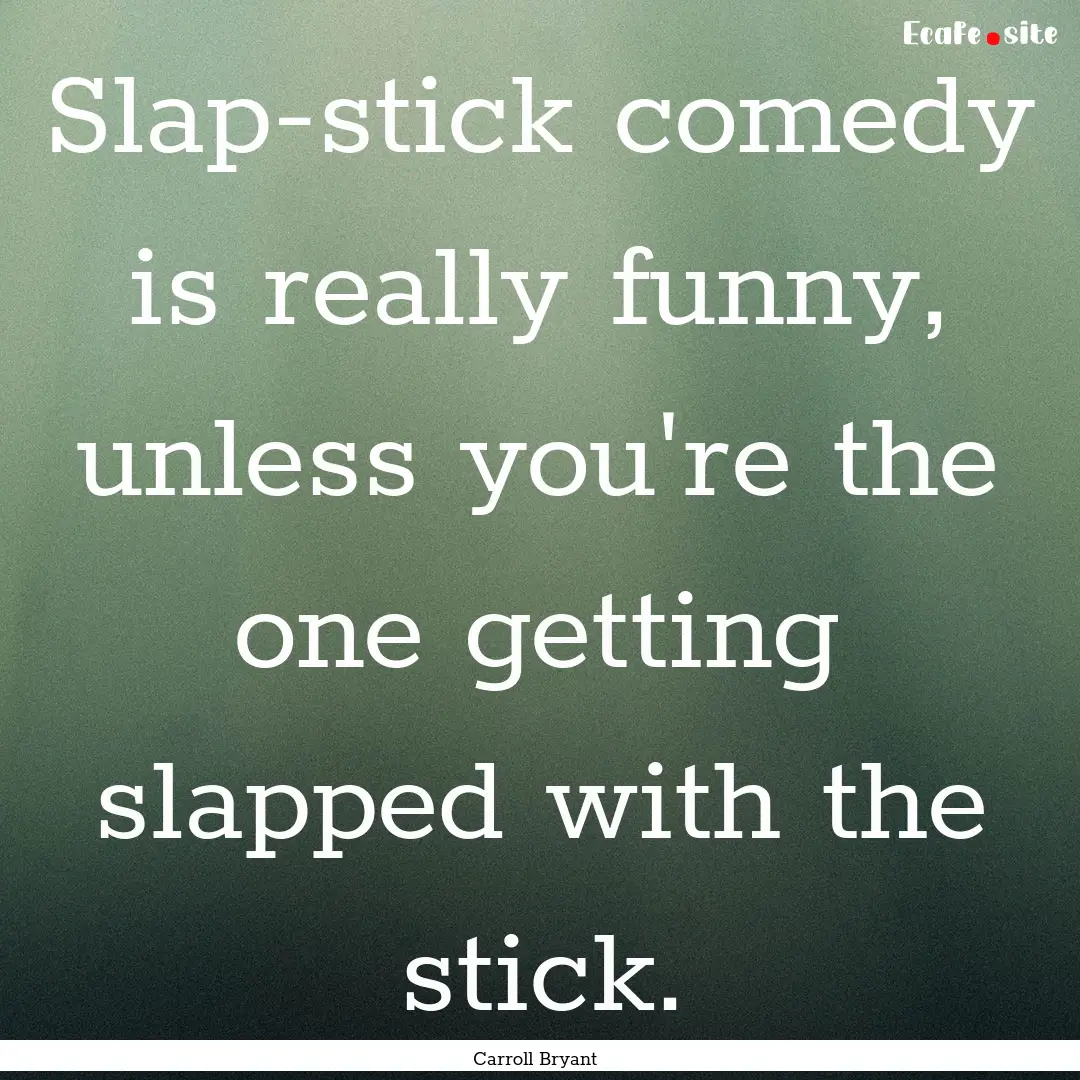 Slap-stick comedy is really funny, unless.... : Quote by Carroll Bryant