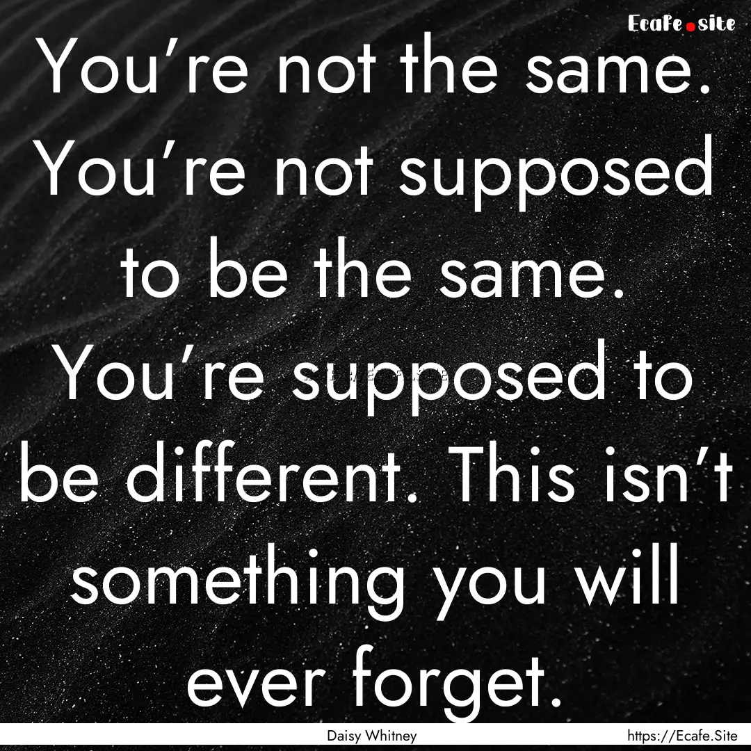 You’re not the same. You’re not supposed.... : Quote by Daisy Whitney