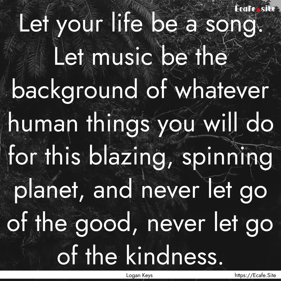 Let your life be a song. Let music be the.... : Quote by Logan Keys