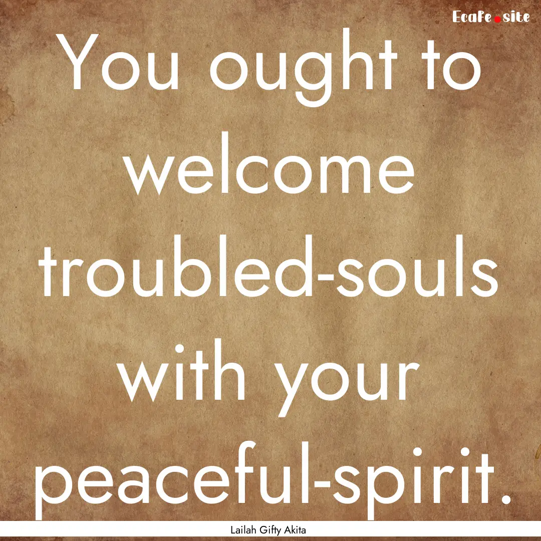 You ought to welcome troubled-souls with.... : Quote by Lailah Gifty Akita