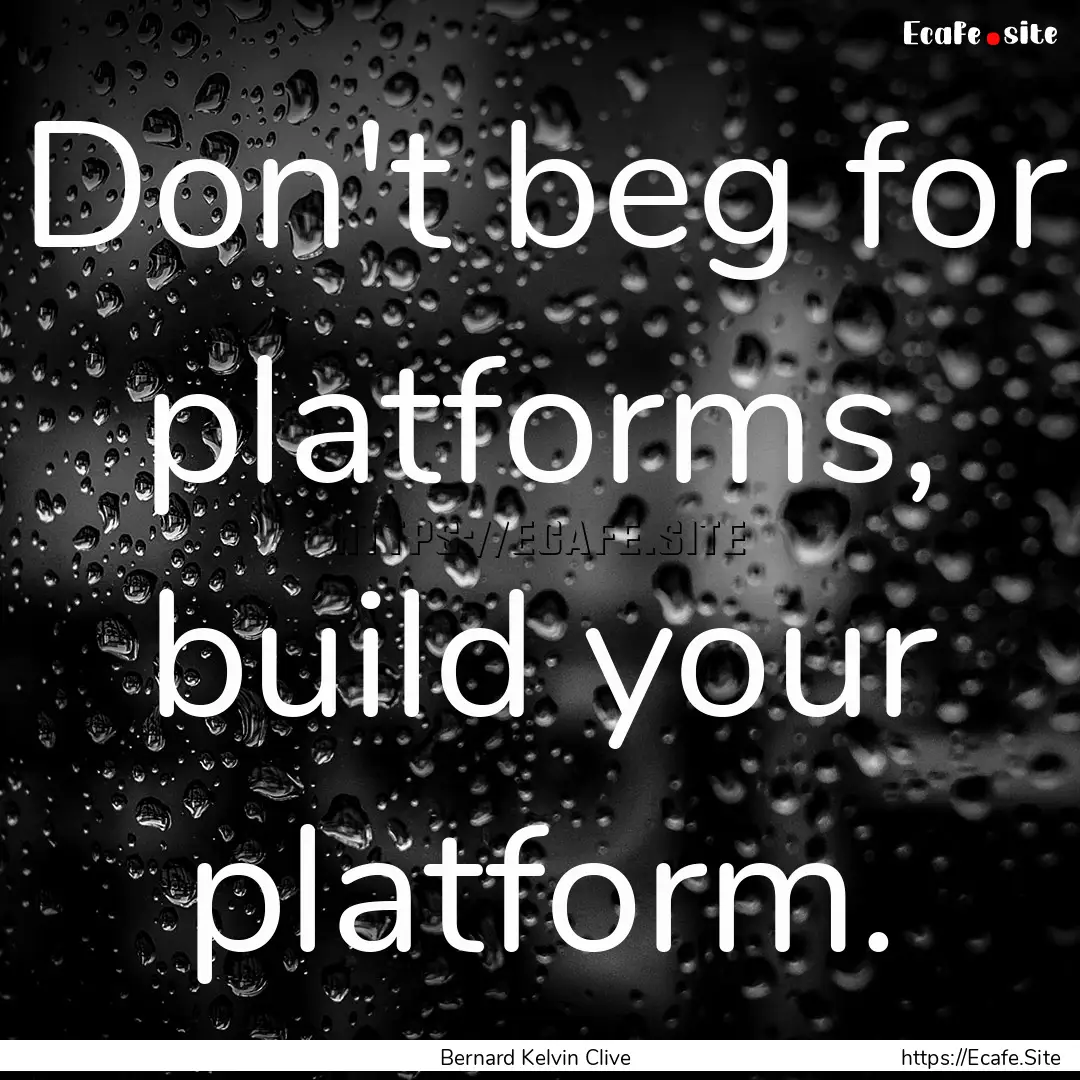 Don't beg for platforms, build your platform..... : Quote by Bernard Kelvin Clive