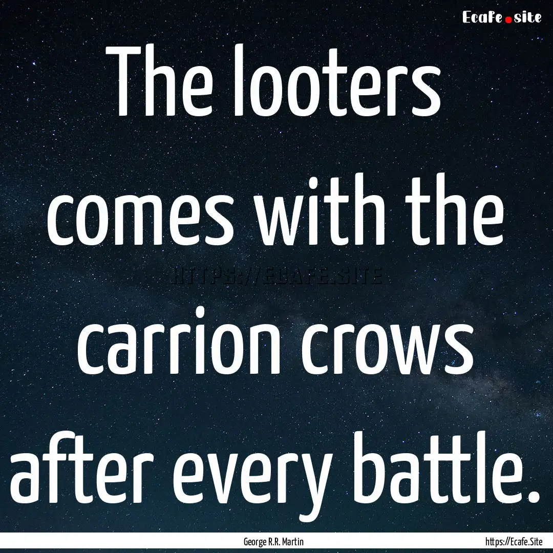 The looters comes with the carrion crows.... : Quote by George R.R. Martin