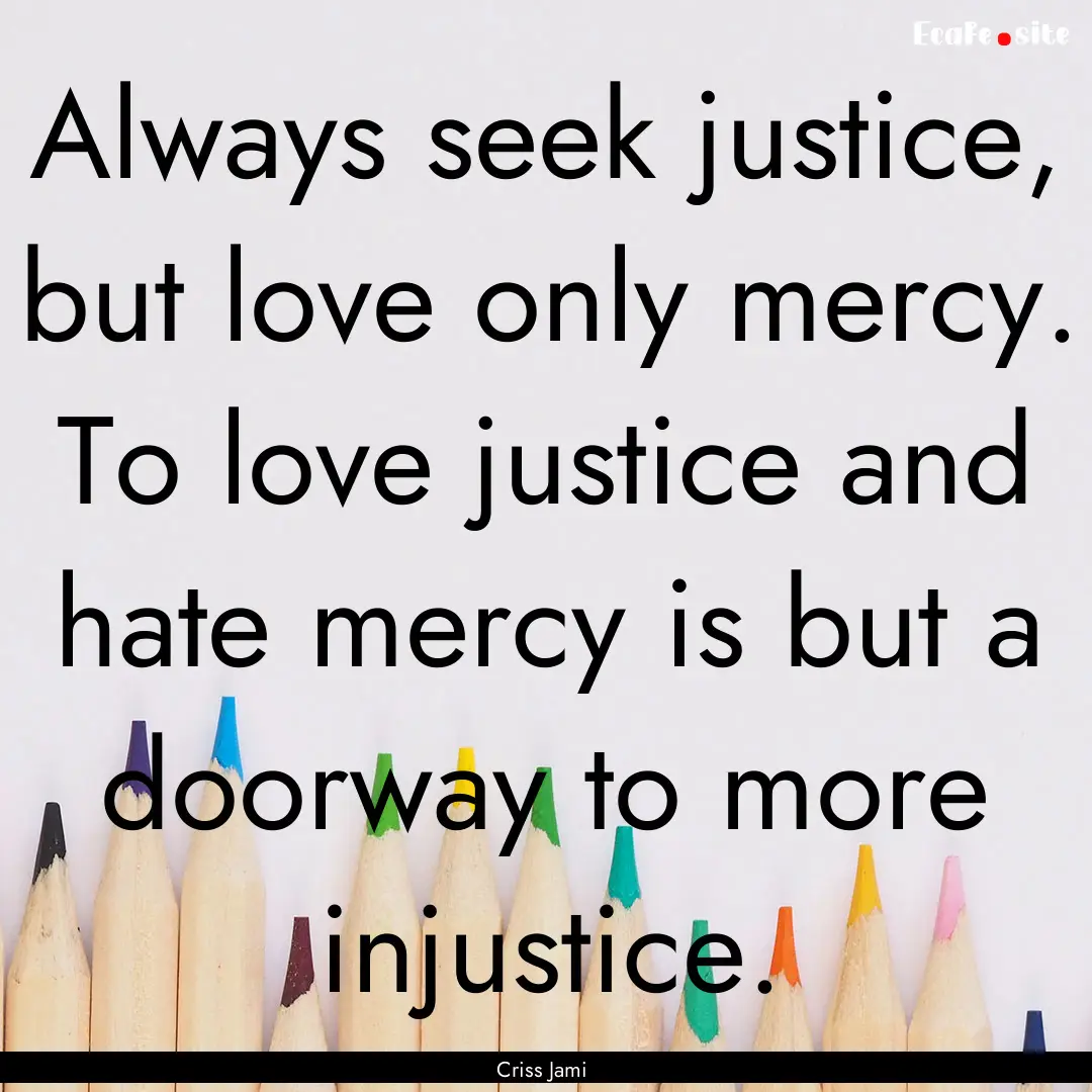 Always seek justice, but love only mercy..... : Quote by Criss Jami