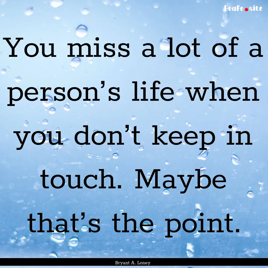 You miss a lot of a person’s life when.... : Quote by Bryant A. Loney