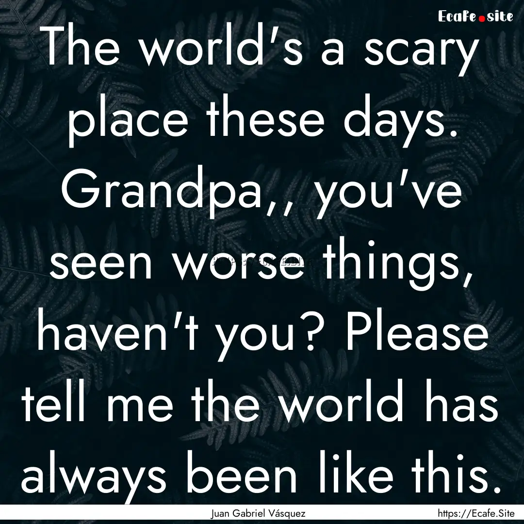 The world's a scary place these days. Grandpa,,.... : Quote by Juan Gabriel Vásquez