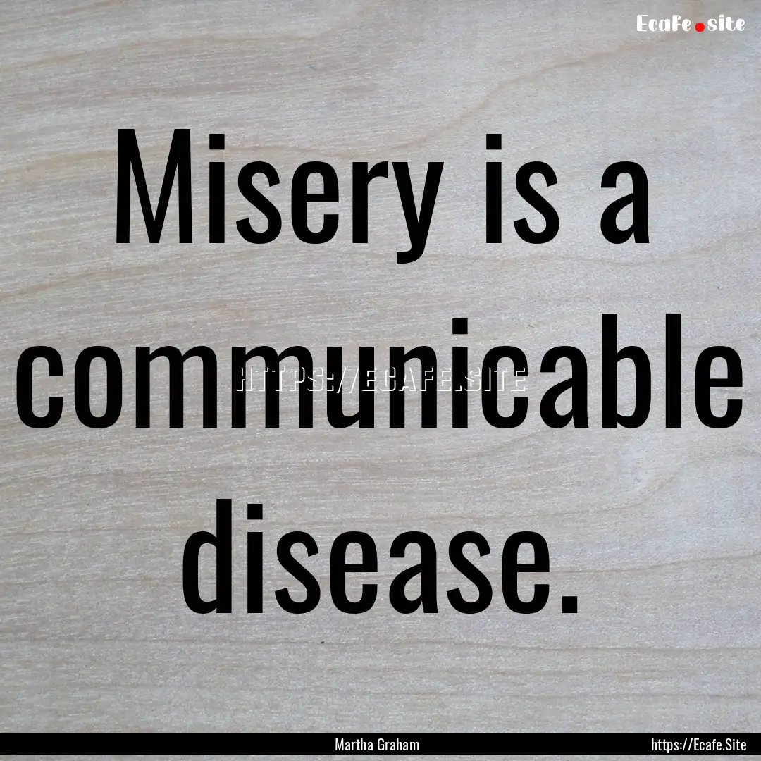 Misery is a communicable disease. : Quote by Martha Graham