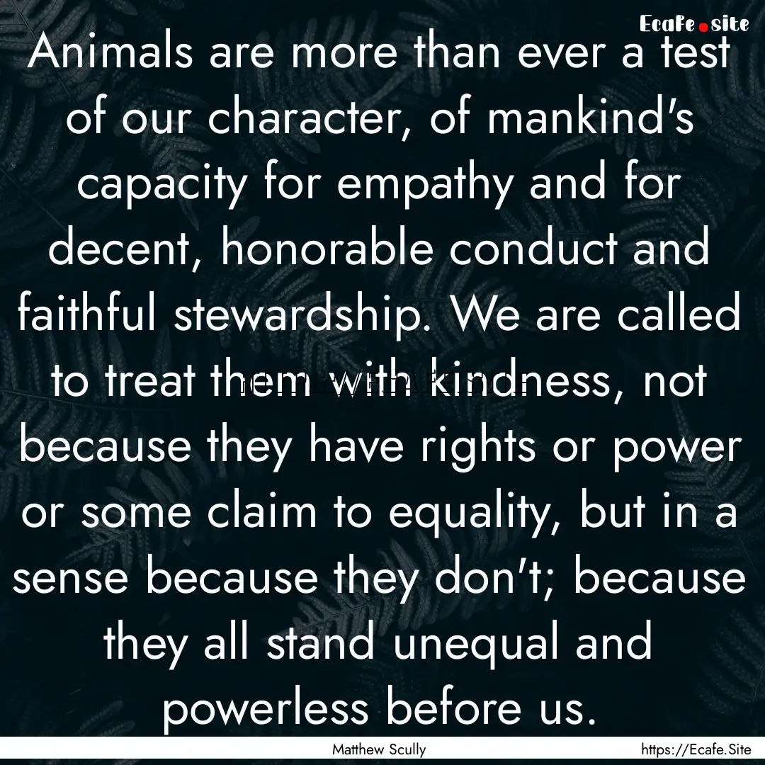 Animals are more than ever a test of our.... : Quote by Matthew Scully