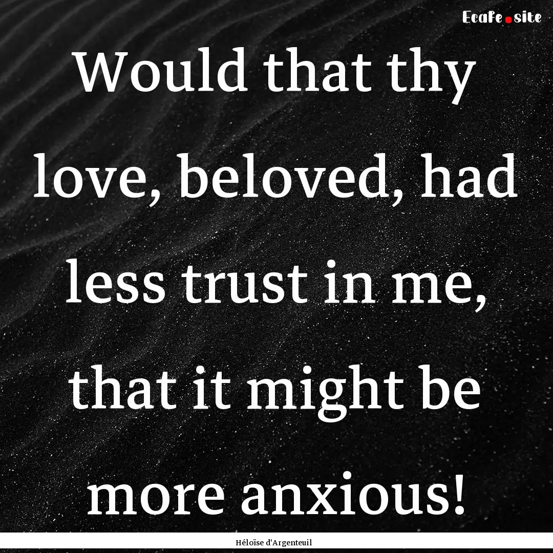 Would that thy love, beloved, had less trust.... : Quote by Héloïse d'Argenteuil