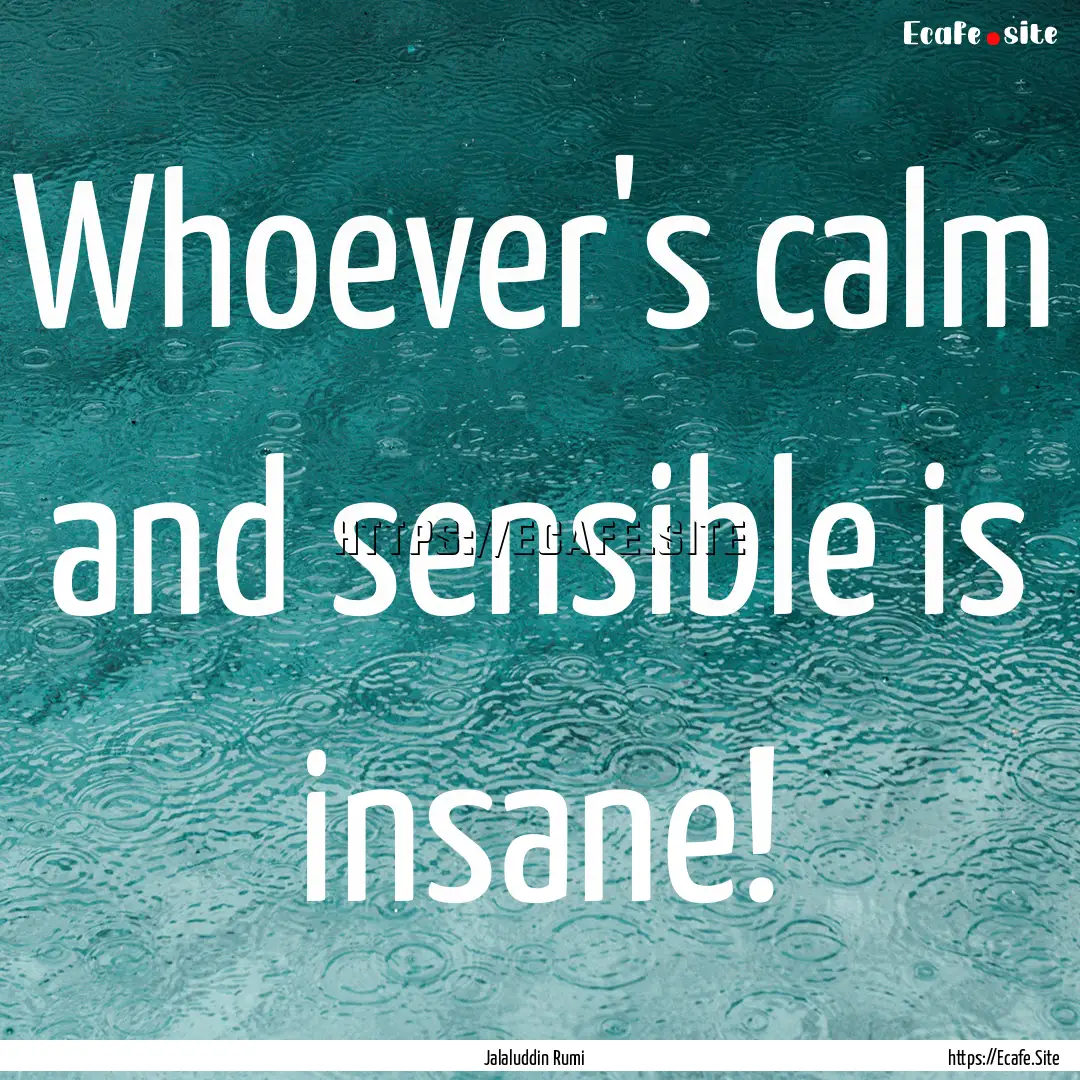 Whoever's calm and sensible is insane! : Quote by Jalaluddin Rumi