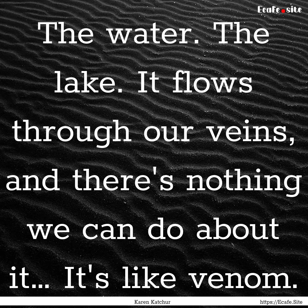 The water. The lake. It flows through our.... : Quote by Karen Katchur