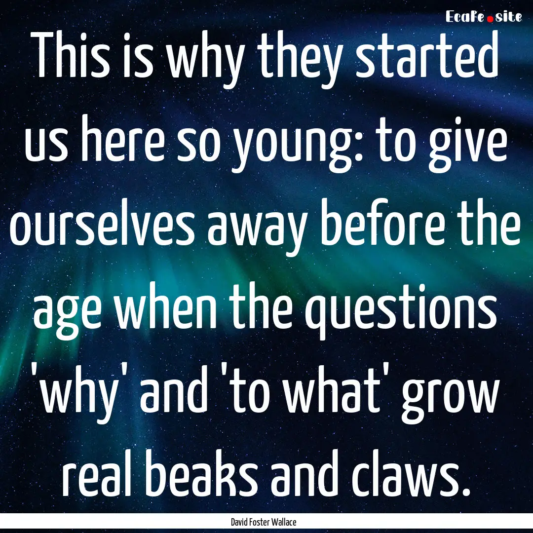 This is why they started us here so young:.... : Quote by David Foster Wallace