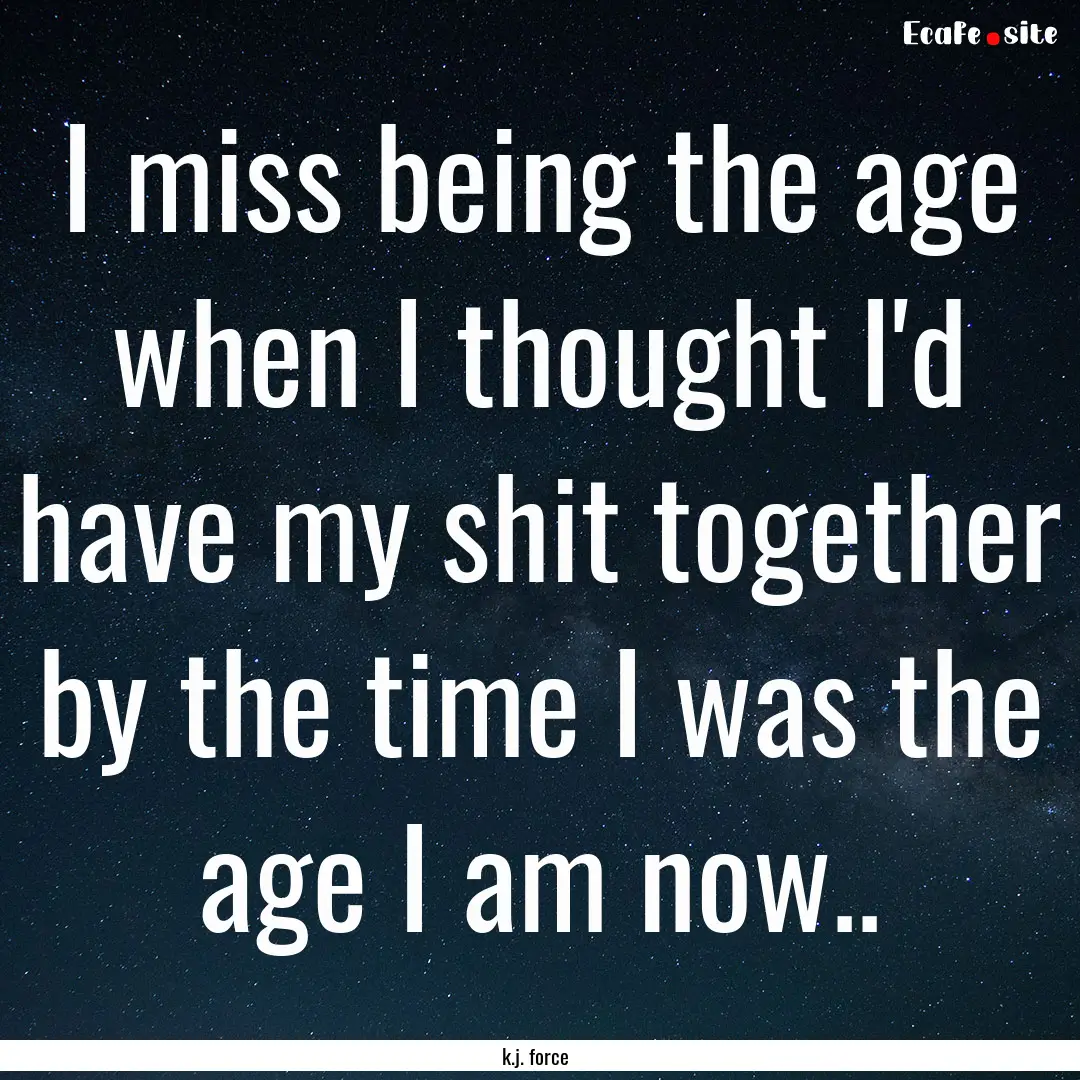 I miss being the age when I thought I'd have.... : Quote by k.j. force