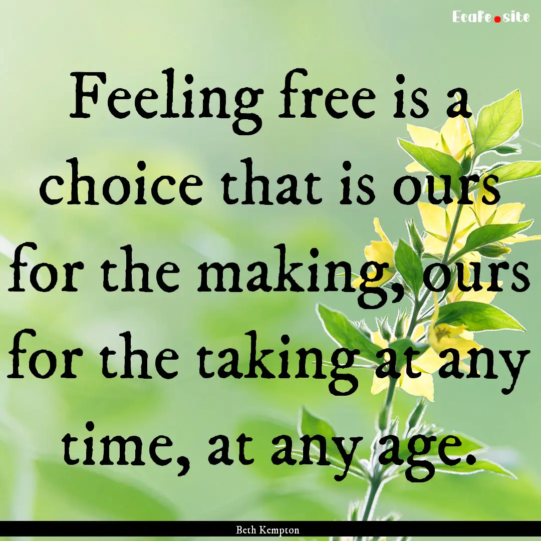 Feeling free is a choice that is ours for.... : Quote by Beth Kempton