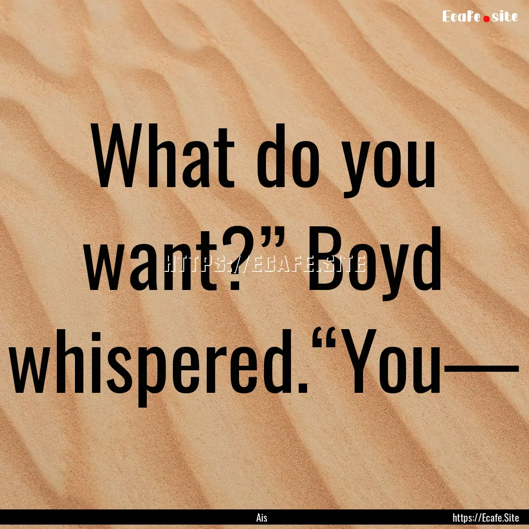 What do you want?” Boyd whispered.“You—.... : Quote by Ais