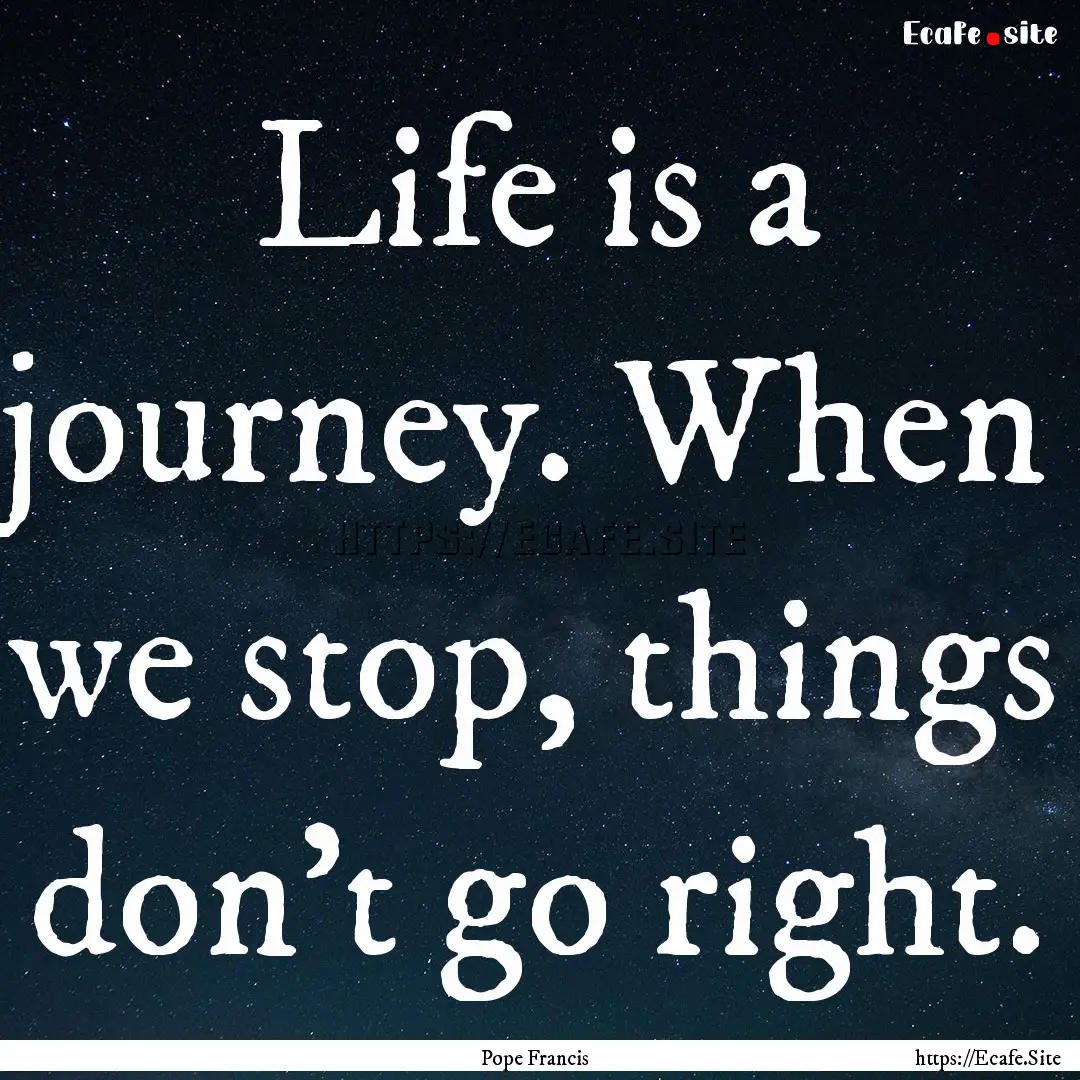 Life is a journey. When we stop, things don't.... : Quote by Pope Francis