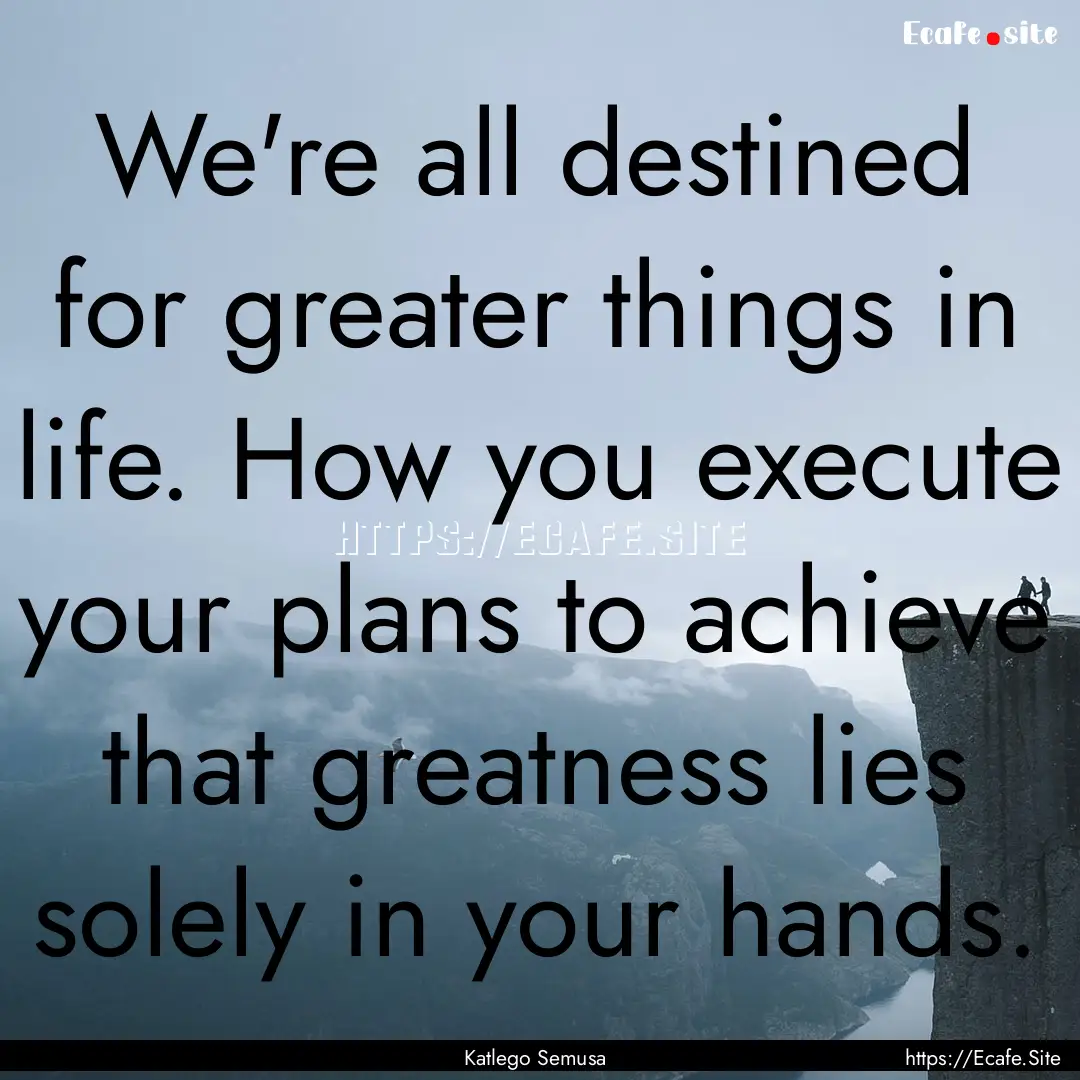 We're all destined for greater things in.... : Quote by Katlego Semusa