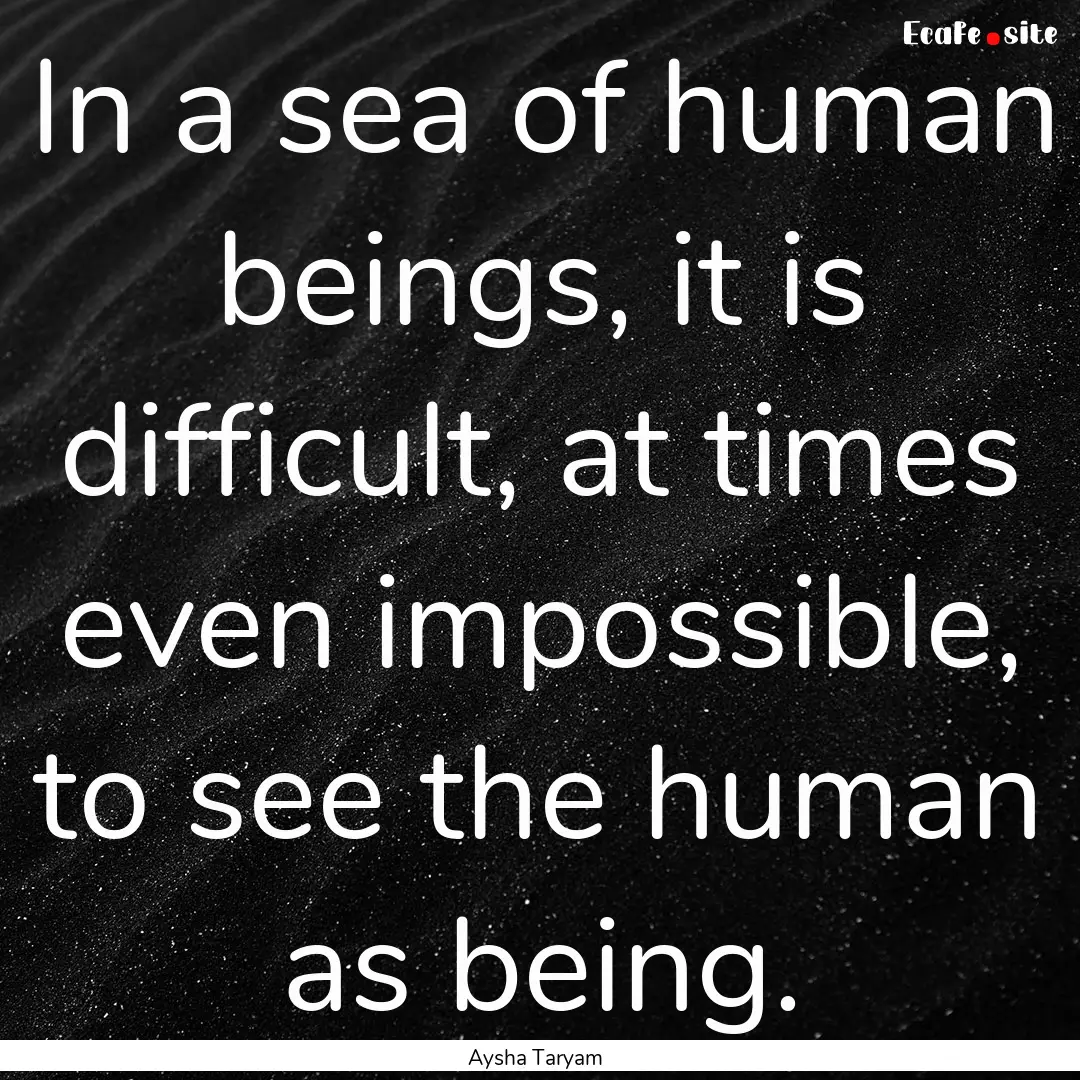 In a sea of human beings, it is difficult,.... : Quote by Aysha Taryam