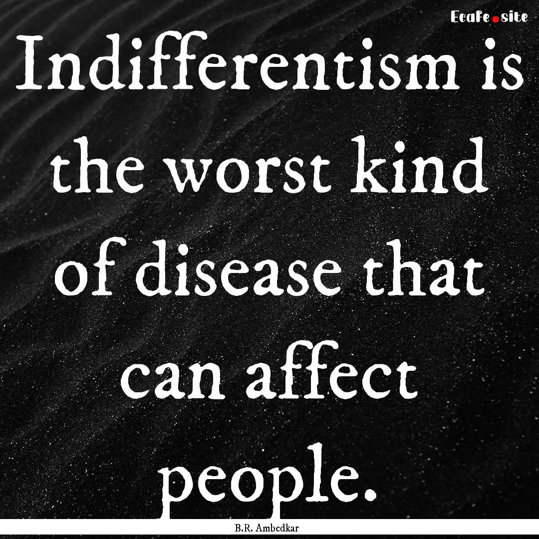 Indifferentism is the worst kind of disease.... : Quote by B.R. Ambedkar