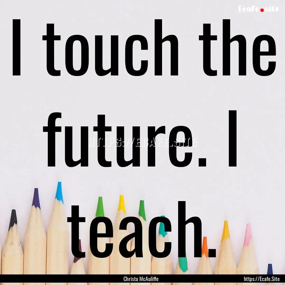 I touch the future. I teach. : Quote by Christa McAuliffe