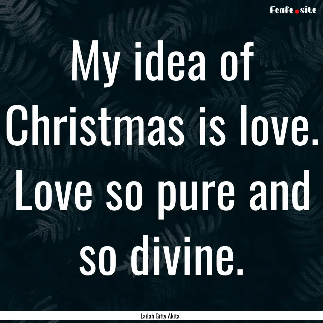 My idea of Christmas is love. Love so pure.... : Quote by Lailah Gifty Akita