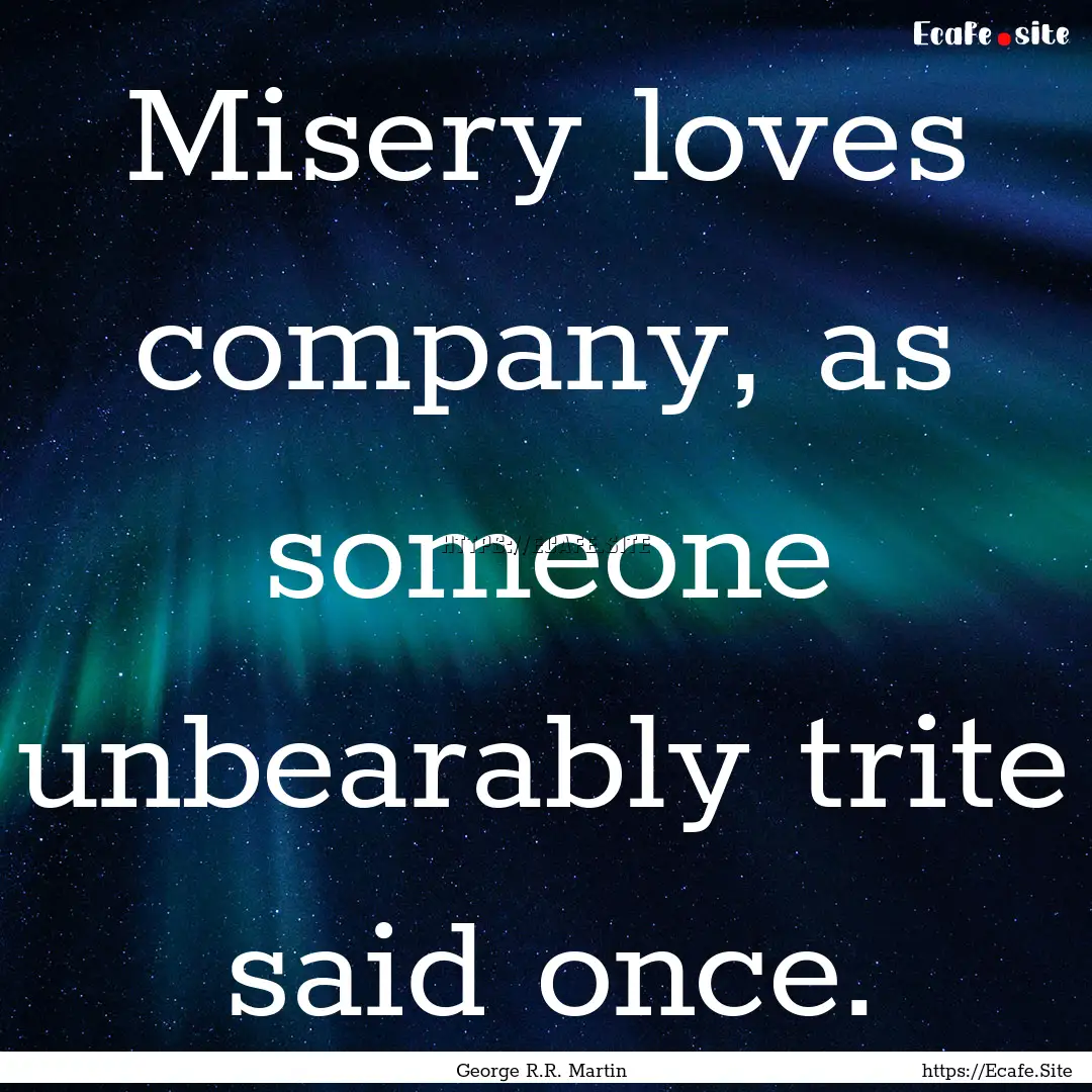 Misery loves company, as someone unbearably.... : Quote by George R.R. Martin