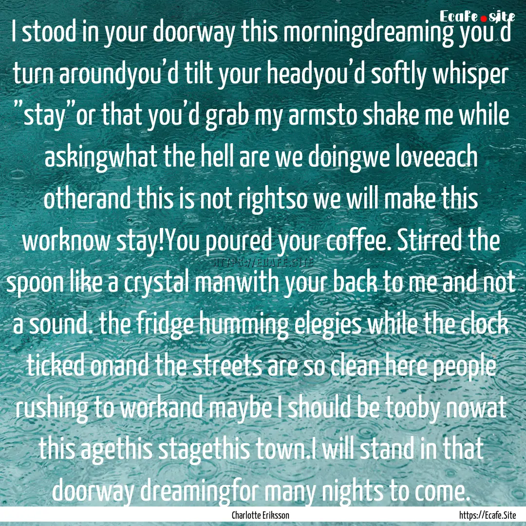 I stood in your doorway this morningdreaming.... : Quote by Charlotte Eriksson