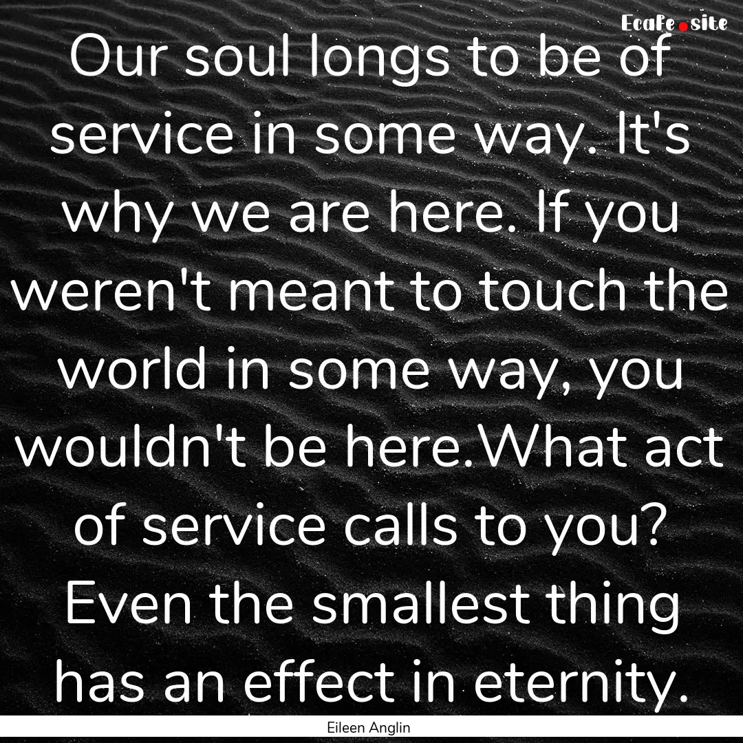 Our soul longs to be of service in some way..... : Quote by Eileen Anglin