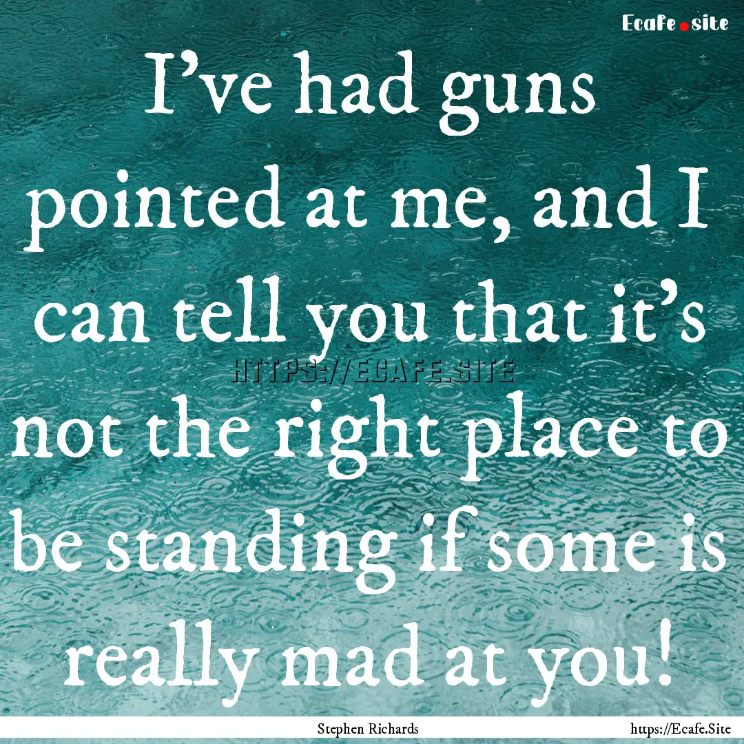 I’ve had guns pointed at me, and I can.... : Quote by Stephen Richards