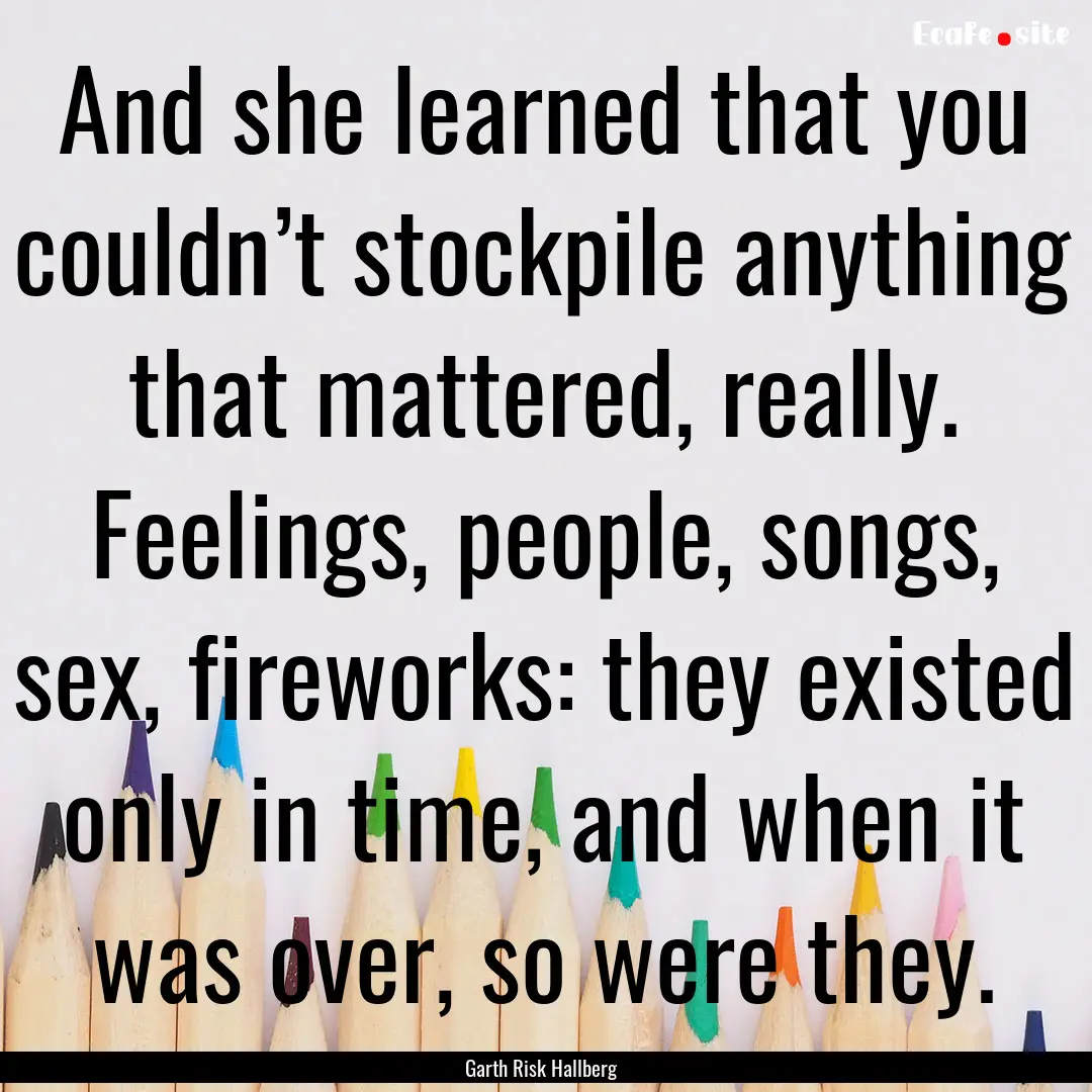 And she learned that you couldn’t stockpile.... : Quote by Garth Risk Hallberg