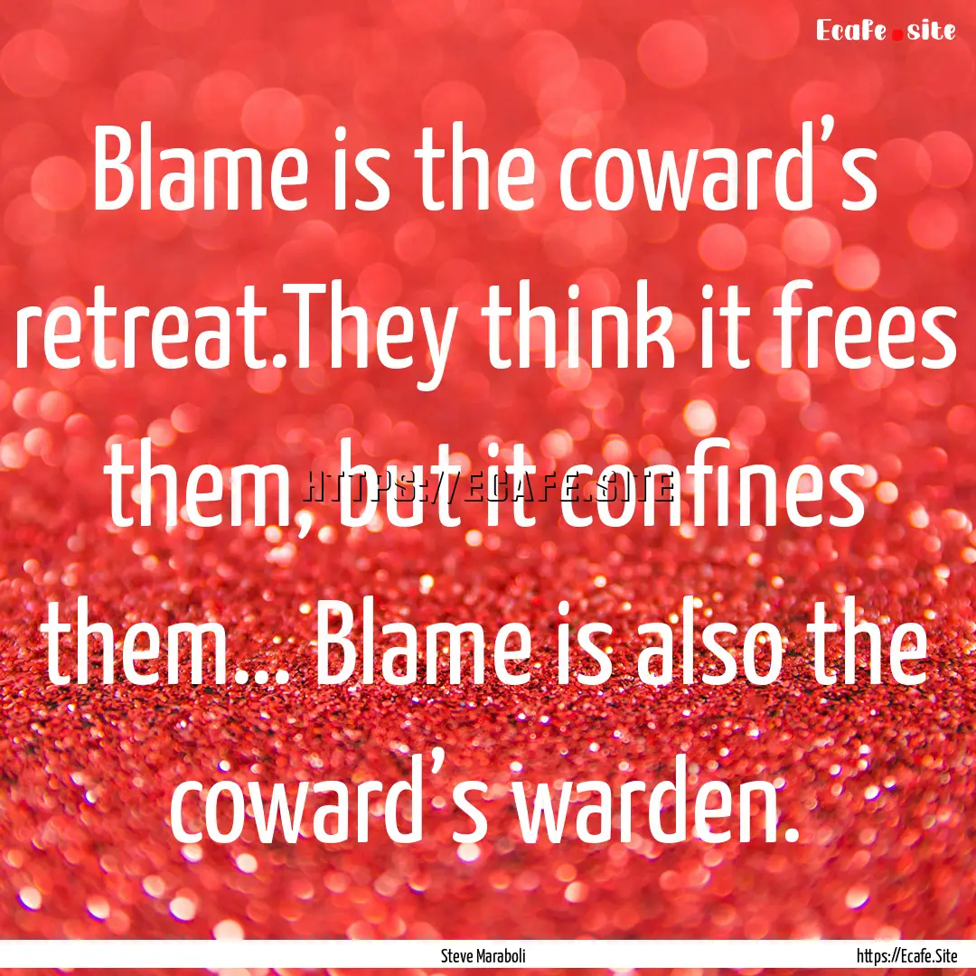 Blame is the coward’s retreat.They think.... : Quote by Steve Maraboli