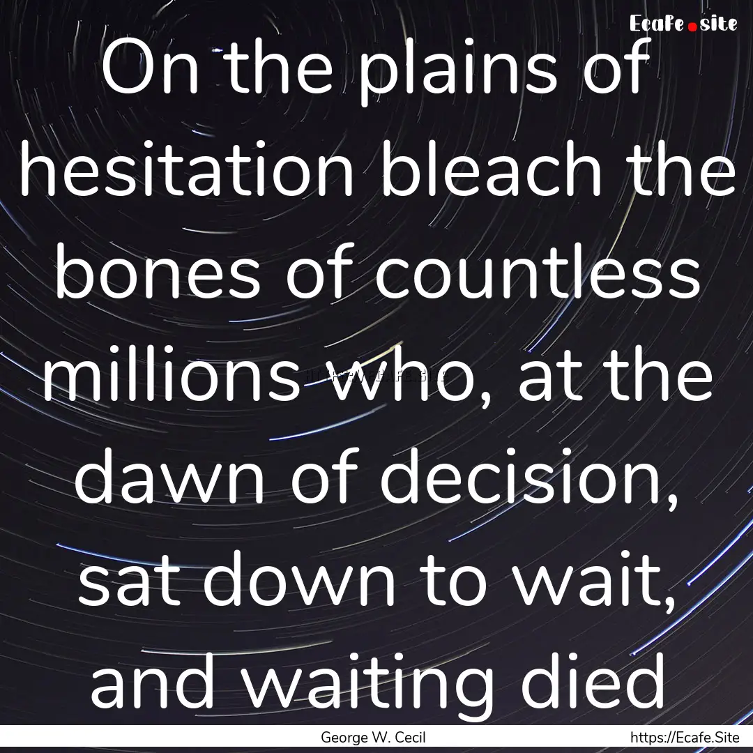 On the plains of hesitation bleach the bones.... : Quote by George W. Cecil