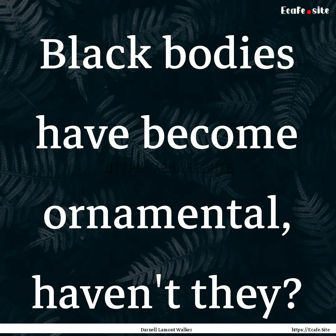 Black bodies have become ornamental, haven't.... : Quote by Darnell Lamont Walker