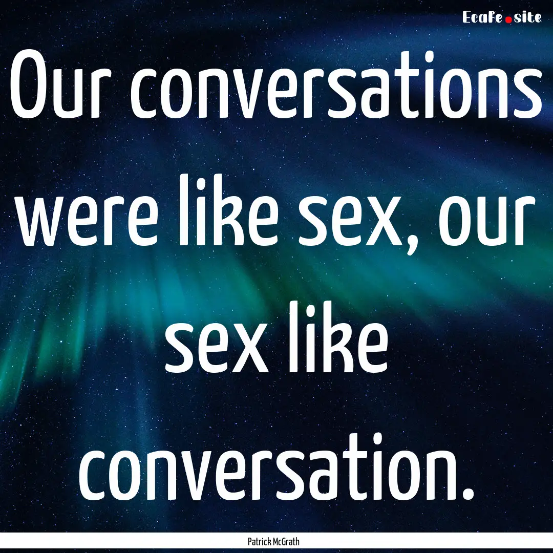 Our conversations were like sex, our sex.... : Quote by Patrick McGrath