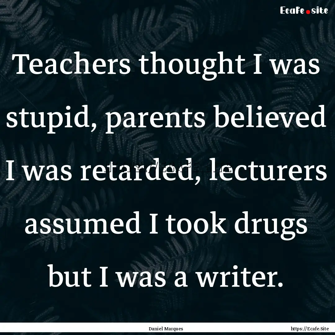 Teachers thought I was stupid, parents believed.... : Quote by Daniel Marques