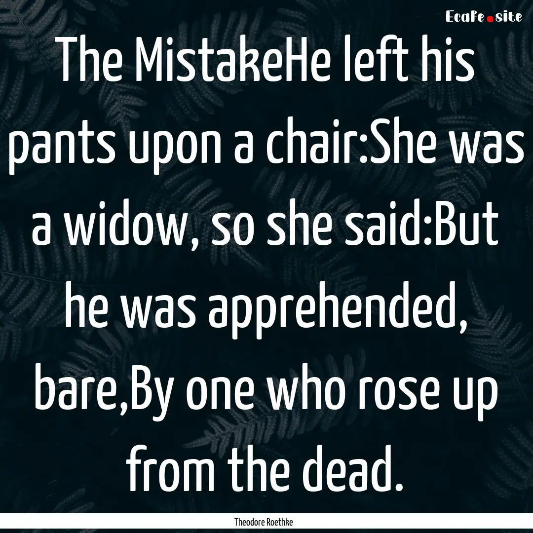 The MistakeHe left his pants upon a chair:She.... : Quote by Theodore Roethke