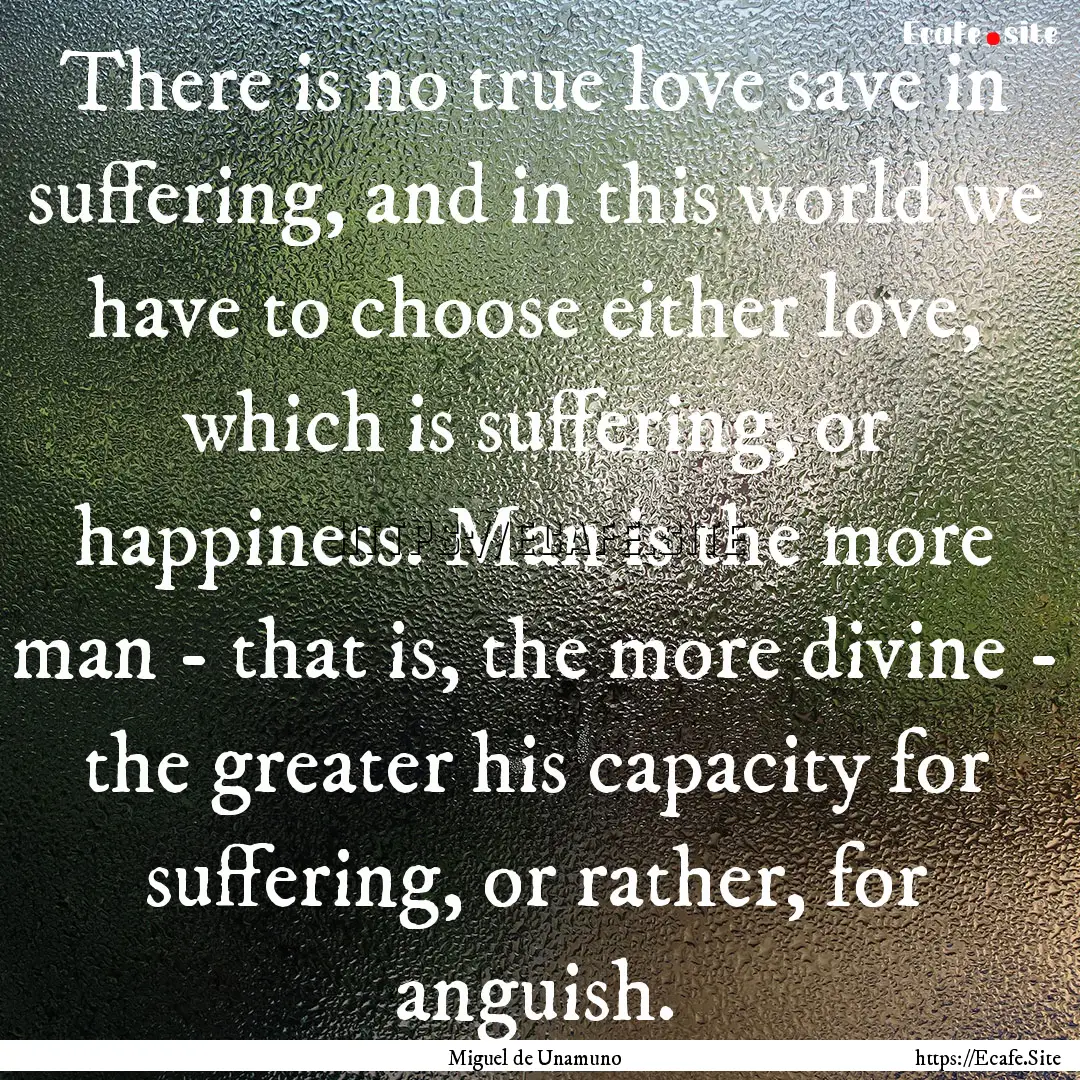 There is no true love save in suffering,.... : Quote by Miguel de Unamuno